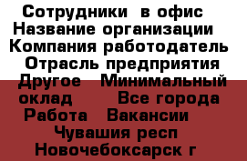 Сотрудники. в офис › Название организации ­ Компания-работодатель › Отрасль предприятия ­ Другое › Минимальный оклад ­ 1 - Все города Работа » Вакансии   . Чувашия респ.,Новочебоксарск г.